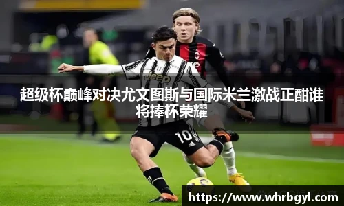 超级杯巅峰对决尤文图斯与国际米兰激战正酣谁将捧杯荣耀