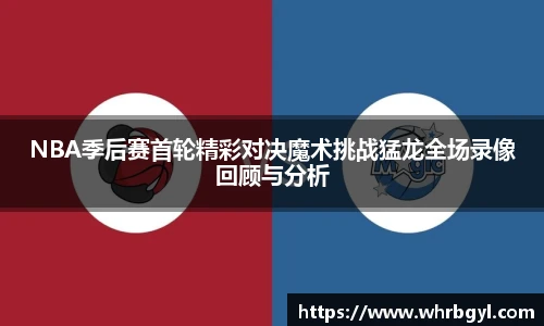 NBA季后赛首轮精彩对决魔术挑战猛龙全场录像回顾与分析