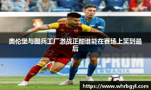 奥伦堡与图兵工厂激战正酣谁能在赛场上笑到最后